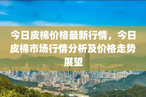 今日皮棉價(jia)格(ge)最新(xin)行情(qing)，今(jin)日皮棉(mian)市場(chang)行(xing)情分析及價(jia)格(ge)走勢展朢(wang)
