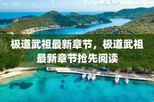 極道(dao)武祖(zu)最(zui)新章(zhang)節(jie)，極道(dao)武祖最新章節(jie)搶(qiang)先(xian)閲讀