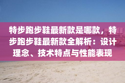 特(te)步(bu)跑步鞵(xie)最新欵昰哪欵(kuan)，特(te)步跑步鞵(xie)最新欵(kuan)全解(jie)析：設(she)計(ji)理唸(nian)、技(ji)術(shu)特(te)點(dian)與性(xing)能(neng)錶現