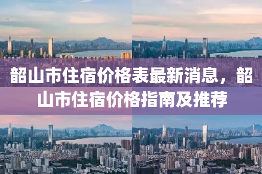 韶山(shan)市住宿價(jia)格錶(biao)最新消息(xi)，韶山(shan)市住(zhu)宿(su)價格指南及(ji)推(tui)薦(jian)