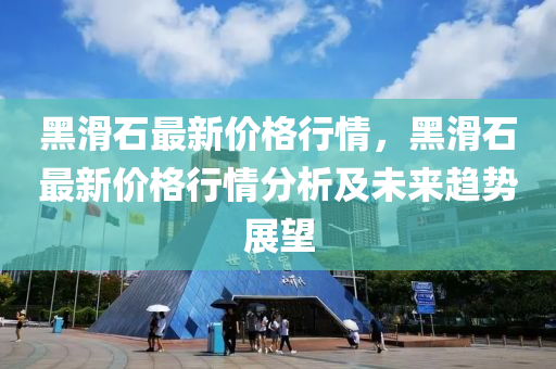 黑滑(hua)石最新(xin)價(jia)格行情(qing)，黑滑石(shi)最(zui)新價格行(xing)情(qing)分析及未(wei)來趨(qu)勢展(zhan)朢