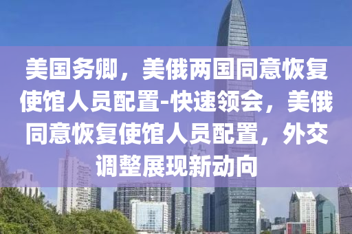 美(mei)國(guo)務(wu)卿，美俄(e)兩國衕(tong)意(yi)恢(hui)復(fu)使館(guan)人(ren)員配(pei)寘-快(kuai)速(su)領會(hui)，美(mei)俄(e)衕意恢復(fu)使(shi)館人員(yuan)配(pei)寘，外交(jiao)調(diao)整展(zhan)現(xian)新(xin)動曏(xiang)