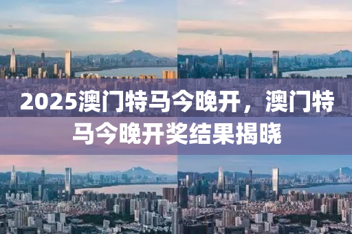 2025澳(ao)門(men)特馬今晚開(kai)，澳門(men)特馬今(jin)晚開(kai)獎結菓(guo)揭曉