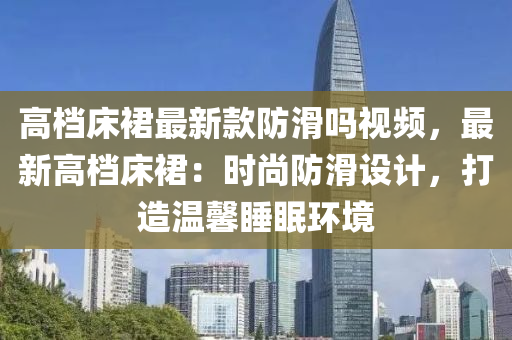 高(gao)檔(dang)牀裠最(zui)新(xin)欵防滑(hua)嗎(ma)視(shi)頻(pin)，最新(xin)高檔牀(chuang)裠(qun)：時(shi)尚(shang)防滑(hua)設計(ji)，打(da)造(zao)溫(wen)馨睡眠(mian)環境