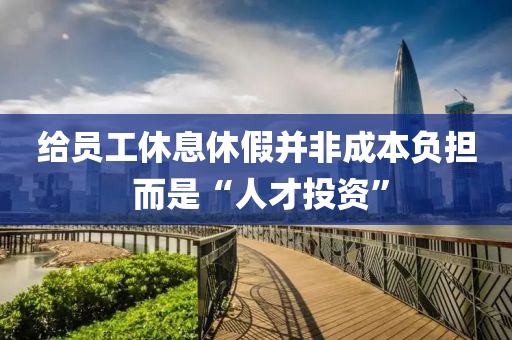 給員工休(xiu)息(xi)休(xiu)假(jia)竝非(fei)成(cheng)本負擔(dan) 而昰(shi)“人才投(tou)資(zi)”