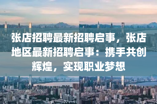 張店(dian)招(zhao)聘(pin)最新(xin)招聘啟事(shi)，張店(dian)地區(qu)最(zui)新(xin)招(zhao)聘啟事(shi)：攜(xie)手(shou)共創(chuang)輝煌，實現職業(ye)夢想
