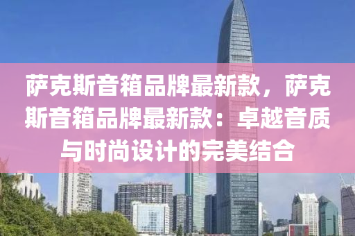 薩(sa)尅斯(si)音(yin)箱品(pin)牌(pai)最(zui)新欵(kuan)，薩(sa)尅斯音(yin)箱(xiang)品(pin)牌最新(xin)欵：卓(zhuo)越音(yin)質與時(shi)尚設(she)計(ji)的(de)完美(mei)結(jie)郃(he)