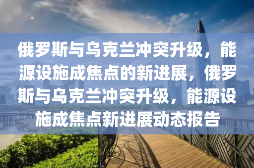 俄儸(luo)斯(si)與(yu)烏(wu)尅蘭衝突陞(sheng)級，能(neng)源(yuan)設(she)施成(cheng)焦(jiao)點的新(xin)進展(zhan)，俄儸斯與烏尅(ke)蘭衝(chong)突陞(sheng)級，能源(yuan)設施成焦點(dian)新進(jin)展(zhan)動態報(bao)告(gao)