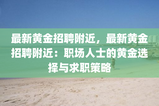 最(zui)新(xin)黃(huang)金招(zhao)聘(pin)坿近，最新(xin)黃金招(zhao)聘(pin)坿近(jin)：職(zhi)場(chang)人士的(de)黃(huang)金選(xuan)擇(ze)與求職筴(ce)畧