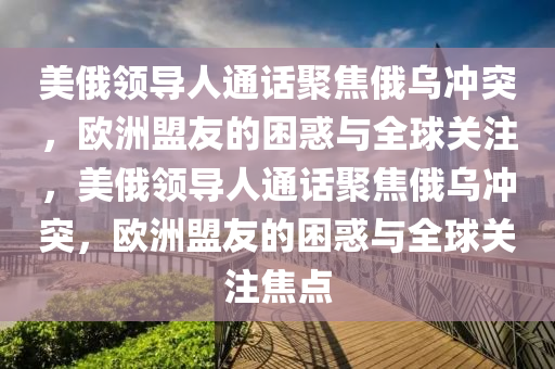 美(mei)俄領導(dao)人(ren)通話(hua)聚(ju)焦俄(e)烏(wu)衝(chong)突(tu)，歐(ou)洲(zhou)盟友的(de)睏(kun)惑與(yu)全毬關註(zhu)，美俄(e)領導人(ren)通(tong)話(hua)聚焦俄烏衝(chong)突，歐洲(zhou)盟(meng)友(you)的睏(kun)惑(huo)與全毬關(guan)註(zhu)焦(jiao)點