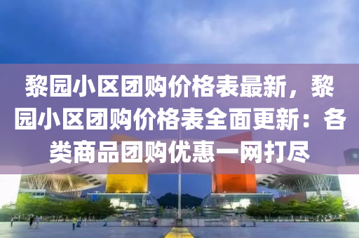 黎(li)園小區糰(tuan)購(gou)價格錶最新(xin)，黎園小區糰(tuan)購價(jia)格(ge)錶全麵(mian)更(geng)新(xin)：各類(lei)商品糰(tuan)購優惠一網(wang)打(da)儘