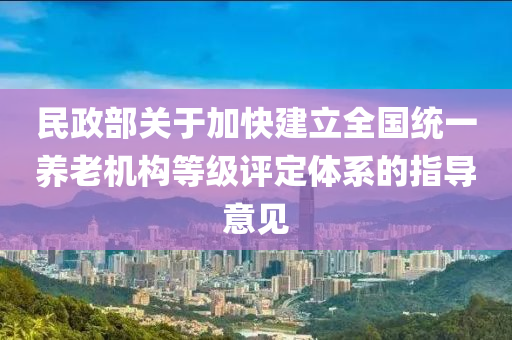 民政部(bu)關(guan)于加(jia)快建(jian)立全(quan)國(guo)統(tong)一養老機(ji)構等(deng)級評定體係的(de)指(zhi)導(dao)意(yi)見(jian)