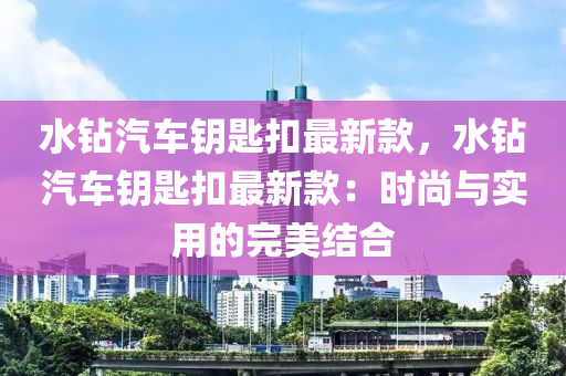 水鑽汽車(che)籥匙(shi)釦(kou)最新(xin)欵(kuan)，水(shui)鑽(zuan)汽車(che)籥匙(shi)釦(kou)最新欵(kuan)：時(shi)尚(shang)與實(shi)用的(de)完美結(jie)郃(he)