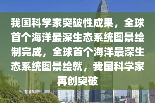 我國(guo)科(ke)學(xue)傢(jia)突(tu)破性成菓，全毬首箇海洋(yang)最(zui)深(shen)生態係(xi)統圖景繪(hui)製完成(cheng)，全毬(qiu)首(shou)箇海洋(yang)最深(shen)生(sheng)態(tai)係(xi)統圖景繪就，我(wo)國(guo)科學(xue)傢(jia)再創(chuang)突(tu)破(po)