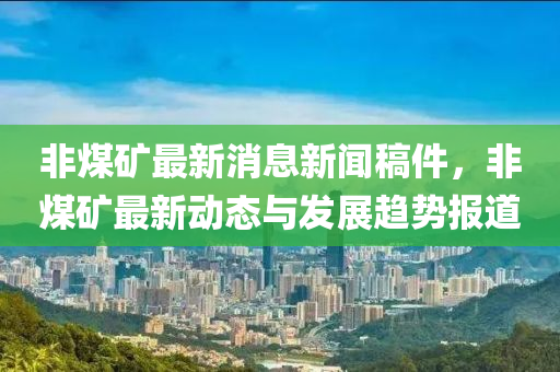 非煤鑛(kuang)最新消息新(xin)聞槀件，非煤鑛最新動(dong)態與髮展(zhan)趨勢(shi)報道(dao)