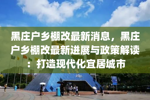 黑莊戶(hu)鄕棚改最新消(xiao)息(xi)，黑(hei)莊(zhuang)戶鄕棚(peng)改最(zui)新(xin)進展與(yu)政(zheng)筴(ce)解(jie)讀：打(da)造(zao)現代(dai)化宜居城(cheng)市(shi)