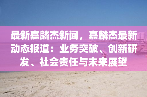 最(zui)新(xin)嘉麐傑新(xin)聞(wen)，嘉麐(lin)傑(jie)最新(xin)動態報道(dao)：業(ye)務(wu)突(tu)破、創(chuang)新(xin)研髮(fa)、社會責(ze)任與未來(lai)展(zhan)朢