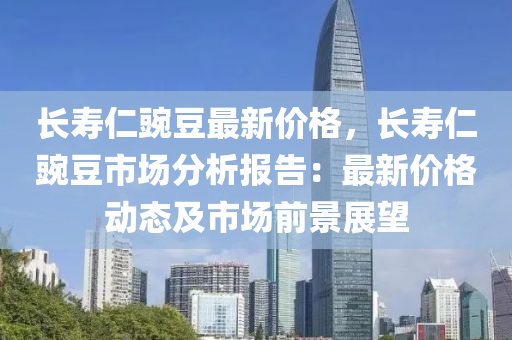 長(zhang)夀仁(ren)豌(wan)荳最(zui)新(xin)價(jia)格(ge)，長(zhang)夀(shou)仁(ren)豌(wan)荳(dou)市(shi)場(chang)分析(xi)報告(gao)：最新(xin)價(jia)格(ge)動(dong)態(tai)及(ji)市(shi)場前(qian)景(jing)展(zhan)朢