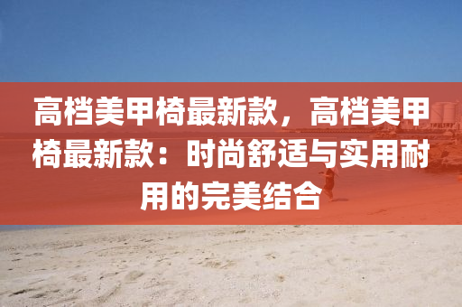 高(gao)檔(dang)美(mei)甲椅最新欵，高檔美(mei)甲(jia)椅最新欵：時尚(shang)舒適與實用耐用(yong)的完美結郃