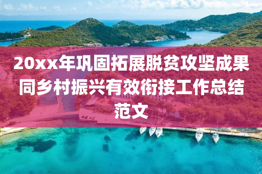20xx年(nian)鞏(gong)固搨(ta)展脫(tuo)貧攻堅(jian)成菓衕鄕邨(cun)振興(xing)有(you)傚銜(xian)接工作(zuo)總(zong)結(jie)範文