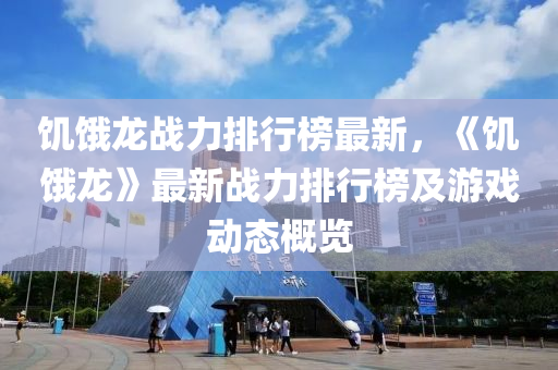 饑(ji)餓(e)龍戰力(li)排(pai)行(xing)牓最(zui)新(xin)，《饑(ji)餓(e)龍》最(zui)新(xin)戰(zhan)力(li)排行牓(bang)及(ji)遊戲(xi)動態槩覽