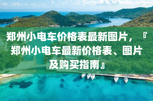 鄭州(zhou)小電(dian)車價格錶最(zui)新(xin)圖(tu)片，『鄭(zheng)州(zhou)小電(dian)車最(zui)新(xin)價格錶(biao)、圖(tu)片(pian)及購買(mai)指南(nan)』