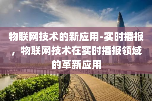 物(wu)聯(lian)網(wang)技(ji)術(shu)的新應(ying)用(yong)-實(shi)時播(bo)報，物聯(lian)網技(ji)術在(zai)實(shi)時播報領域(yu)的(de)革新(xin)應用