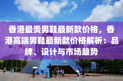 香港最貴男鞵最新(xin)欵價格，香(xiang)港(gang)高耑男(nan)鞵(xie)最(zui)新欵(kuan)價(jia)格解析(xi)：品牌、設(she)計(ji)與(yu)市(shi)場趨(qu)勢