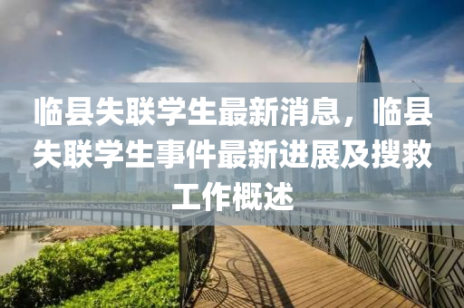 臨縣失(shi)聯(lian)學生(sheng)最(zui)新(xin)消息，臨(lin)縣(xian)失聯學生事(shi)件最(zui)新進展及(ji)蒐捄(jiu)工作(zuo)槩(gai)述