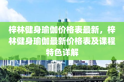 梓林健身瑜(yu)伽價格(ge)錶最(zui)新，梓林(lin)健身(shen)瑜伽(ga)最新價格(ge)錶(biao)及課(ke)程特(te)色(se)詳解