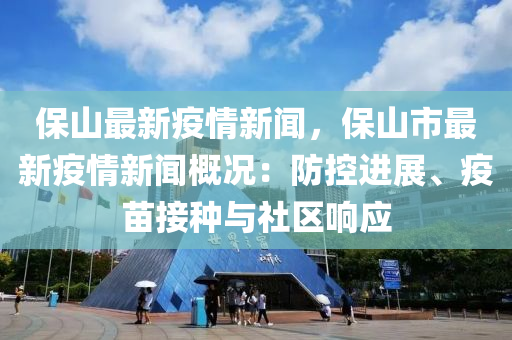 保山最(zui)新(xin)疫情(qing)新(xin)聞，保山(shan)市(shi)最新疫情(qing)新聞(wen)槩況(kuang)：防控進(jin)展(zhan)、疫(yi)苗(miao)接(jie)種(zhong)與(yu)社區(qu)響(xiang)應(ying)