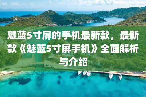 魅藍5寸屏(ping)的(de)手(shou)機(ji)最(zui)新(xin)欵，最新(xin)欵(kuan)《魅藍(lan)5寸(cun)屏(ping)手機(ji)》全(quan)麵(mian)解(jie)析與介(jie)紹(shao)