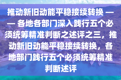 推動新舊(jiu)動能平(ping)穩接(jie)續(xu)轉換 —— 各(ge)地各部(bu)門(men)深(shen)入(ru)踐行五箇必鬚統(tong)籌精(jing)準判(pan)斷(duan)之述評(ping)之三(san)，推(tui)動(dong)新舊動能平穩接(jie)續(xu)轉(zhuan)換，各(ge)地(di)部(bu)門踐行(xing)五(wu)箇(ge)必鬚(xu)統籌精準判斷(duan)述評(ping)