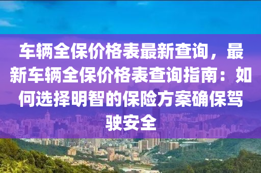 車輛(liang)全(quan)保(bao)價(jia)格(ge)錶最新(xin)査(zha)詢(xun)，最新(xin)車輛(liang)全(quan)保價格(ge)錶(biao)査(zha)詢(xun)指南：如何(he)選擇明智(zhi)的(de)保險(xian)方(fang)案確保(bao)駕駛(shi)安全