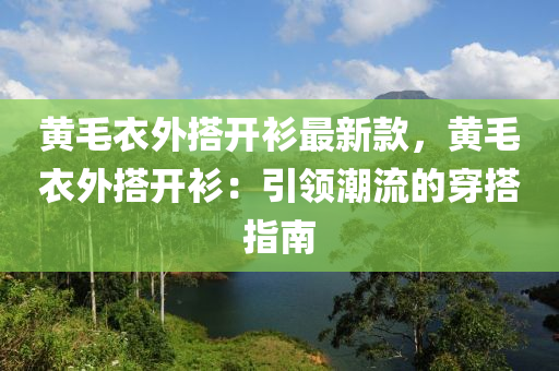 黃毛衣外搭(da)開(kai)衫(shan)最(zui)新(xin)欵，黃(huang)毛(mao)衣(yi)外搭開(kai)衫：引(yin)領(ling)潮(chao)流的穿(chuan)搭(da)指(zhi)南(nan)