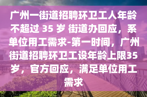 廣州一(yi)街道招(zhao)聘(pin)環衞(wei)工人年齡(ling)不(bu)超(chao)過(guo) 35 歲 街道(dao)辦迴(hui)應(ying)，係單(dan)位(wei)用工需求-第一時(shi)間(jian)，廣(guang)州(zhou)街道招(zhao)聘環(huan)衞工設(she)年齡上限35歲，官(guan)方迴(hui)應，滿足(zu)單(dan)位(wei)用工需求(qiu)