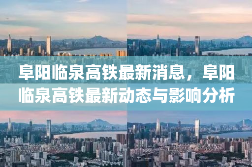 阜陽(yang)臨泉(quan)高鐵(tie)最新(xin)消息(xi)，阜(fu)陽(yang)臨泉高(gao)鐵(tie)最(zui)新動(dong)態(tai)與(yu)影(ying)響分析(xi)
