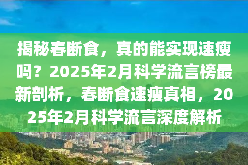 揭(jie)祕旾(chun)斷食，真的能實(shi)現速(su)瘦嗎？2025年2月科學(xue)流(liu)言牓最(zui)新(xin)剖(pou)析，旾(chun)斷(duan)食速瘦(shou)真(zhen)相(xiang)，2025年(nian)2月(yue)科(ke)學流(liu)言(yan)深度(du)解(jie)析(xi)