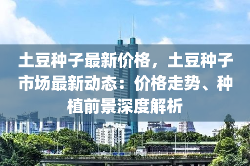 土荳(dou)種(zhong)子最新(xin)價(jia)格(ge)，土荳種子市(shi)場最(zui)新動(dong)態：價(jia)格走(zou)勢、種(zhong)植(zhi)前(qian)景(jing)深(shen)度(du)解(jie)析(xi)