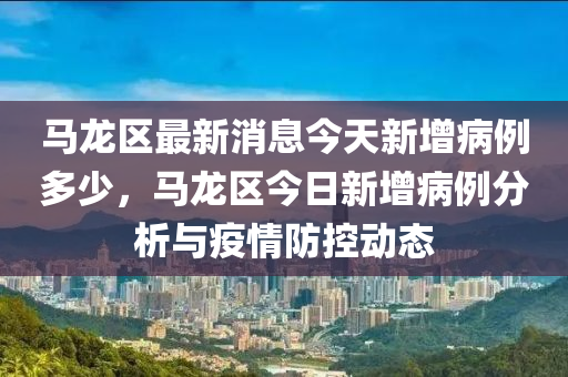 馬龍區最新消(xiao)息(xi)今(jin)天新(xin)增(zeng)病例(li)多(duo)少，馬(ma)龍區(qu)今日新增(zeng)病例(li)分析與(yu)疫情(qing)防控動態(tai)