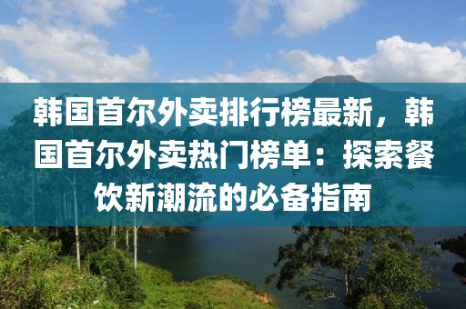 韓國首(shou)爾(er)外賣排(pai)行牓最(zui)新，韓(han)國(guo)首爾外(wai)賣熱(re)門牓(bang)單：探(tan)索餐飲新(xin)潮(chao)流的必備指南(nan)