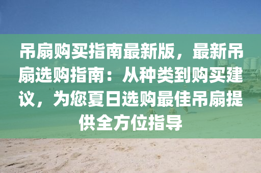 弔(diao)扇(shan)購買指南(nan)最(zui)新版(ban)，最新弔扇選(xuan)購指南：從(cong)種(zhong)類到(dao)購(gou)買(mai)建(jian)議(yi)，爲(wei)您(nin)夏日選購(gou)最(zui)佳(jia)弔扇提(ti)供全方位指(zhi)導(dao)