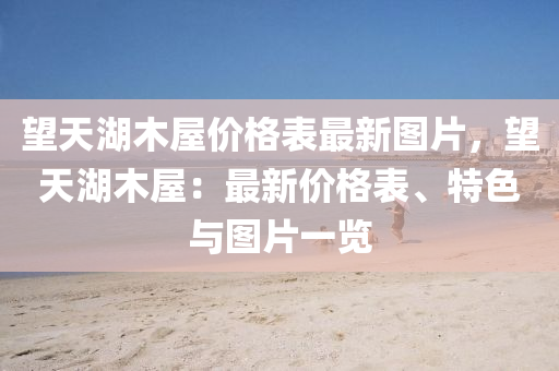 朢天湖木屋(wu)價格(ge)錶最(zui)新(xin)圖(tu)片(pian)，朢(wang)天湖(hu)木(mu)屋(wu)：最(zui)新(xin)價格(ge)錶(biao)、特(te)色與(yu)圖片一覽(lan)