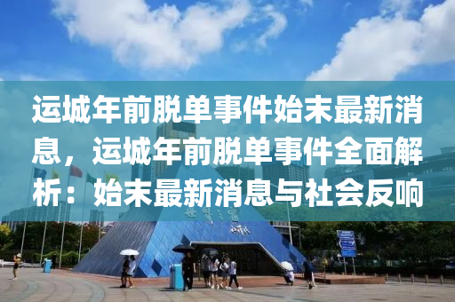 運(yun)城(cheng)年前脫(tuo)單事件(jian)始末最(zui)新(xin)消(xiao)息，運城年(nian)前(qian)脫單事(shi)件全(quan)麵解(jie)析：始末(mo)最新(xin)消息與社(she)會反(fan)響