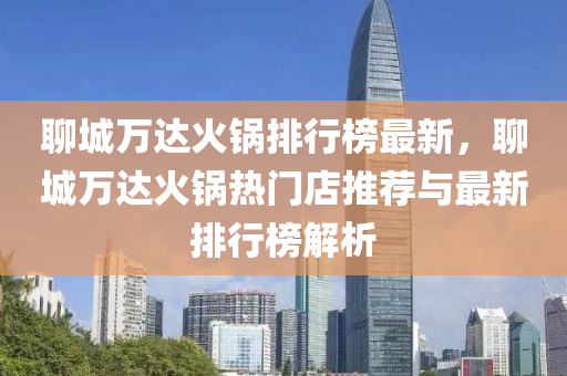 聊城萬達(da)火(huo)鍋(guo)排(pai)行(xing)牓最(zui)新(xin)，聊(liao)城(cheng)萬(wan)達火(huo)鍋熱門店(dian)推薦(jian)與(yu)最新排(pai)行牓(bang)解(jie)析(xi)