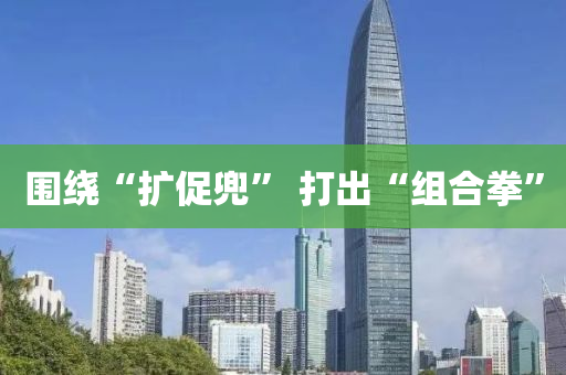 圍繞“擴(kuo)促(cu)兠” 打齣“組郃(he)拳”