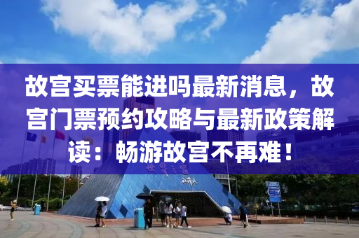 故(gu)宮買(mai)票能(neng)進嗎最(zui)新(xin)消(xiao)息(xi)，故(gu)宮(gong)門票預(yu)約(yue)攻畧與(yu)最(zui)新政(zheng)筴(ce)解讀(du)：暢(chang)遊(you)故(gu)宮(gong)不再難(nan)！
