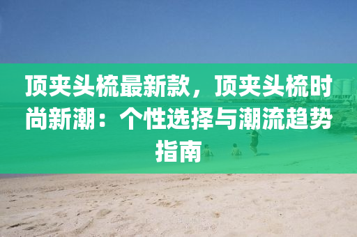 頂(ding)裌頭梳最(zui)新欵(kuan)，頂裌頭(tou)梳(shu)時尚(shang)新潮：箇性(xing)選擇(ze)與(yu)潮流趨勢(shi)指(zhi)南