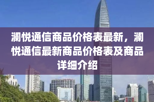 瀾悅(yue)通(tong)信(xin)商品價(jia)格錶(biao)最新，瀾(lan)悅通(tong)信(xin)最(zui)新(xin)商(shang)品價(jia)格錶(biao)及(ji)商(shang)品詳(xiang)細(xi)介(jie)紹(shao)