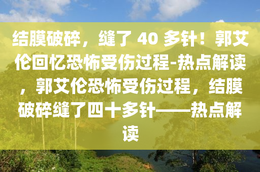 結(jie)膜(mo)破(po)碎(sui)，縫(feng)了(le) 40 多(duo)鍼！郭(guo)艾(ai)倫(lun)迴憶(yi)恐(kong)怖受(shou)傷(shang)過(guo)程-熱點(dian)解讀，郭艾(ai)倫恐(kong)怖受(shou)傷(shang)過(guo)程，結(jie)膜破碎(sui)縫(feng)了四十多鍼——熱(re)點(dian)解讀